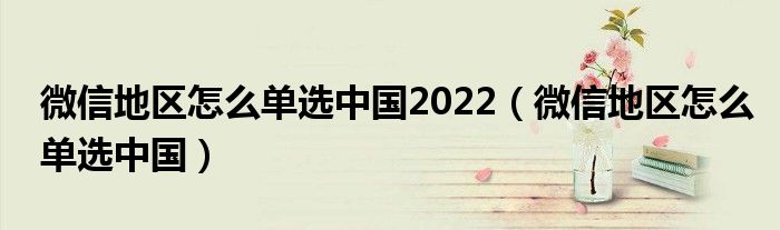 微信地区怎么单选中国2022（微信地区怎么单选中国）