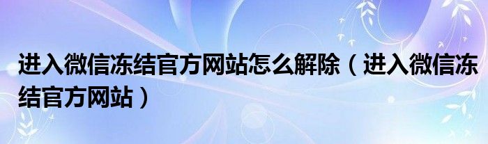 进入微信冻结官方网站怎么解除（进入微信冻结官方网站）