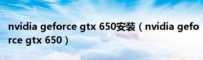 nvidia geforce gtx 650安装（nvidia geforce gtx 650）