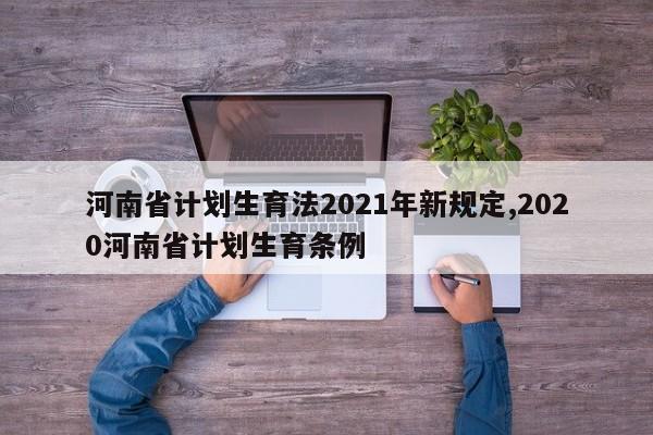 河南省计划生育法2021年新规定,2020河南省计划生育条例