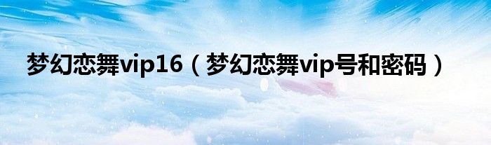 梦幻恋舞vip16（梦幻恋舞vip号和密码）