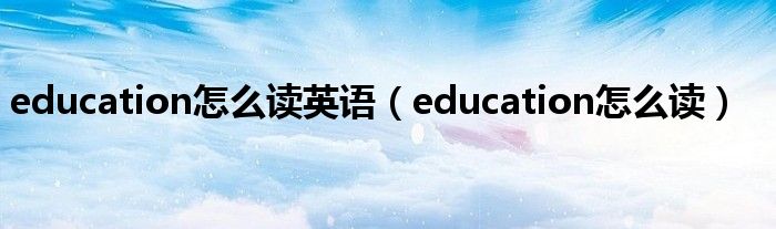 education怎么读英语（education怎么读）