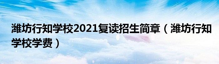 潍坊行知学校2021复读招生简章（潍坊行知学校学费）