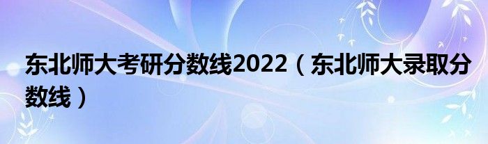 东北师大考研分数线2022（东北师大录取分数线）
