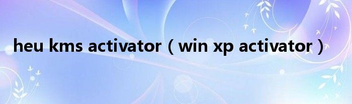 heu kms activator（win xp activator）