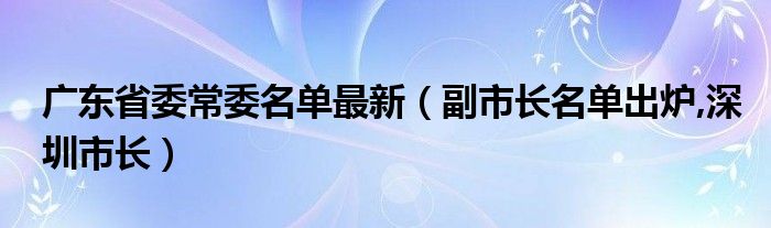 广东省委常委名单最新（副市长名单出炉,深圳市长）