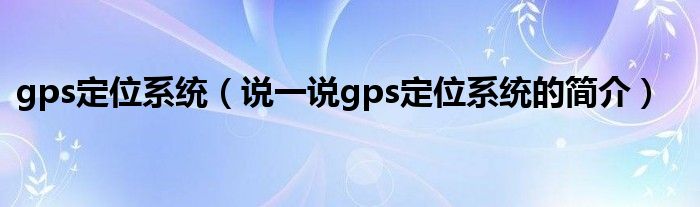 gps定位系统（说一说gps定位系统的简介）