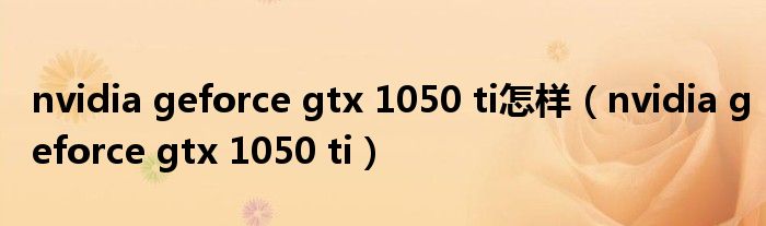 nvidia geforce gtx 1050 ti怎样（nvidia geforce gtx 1050 ti）
