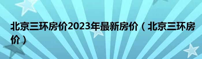 北京三环房价2023年最新房价（北京三环房价）