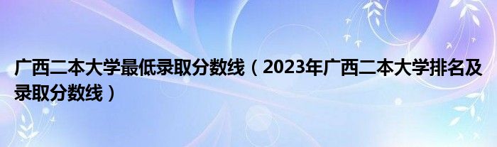 广西二本大学最低录取分数线（2023年广西二本大学排名及录取分数线）