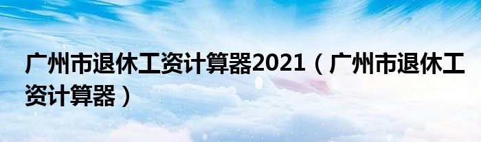广州市退休工资计算器2021（广州市退休工资计算器）