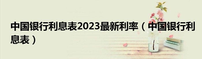 中国银行利息表2023最新利率（中国银行利息表）
