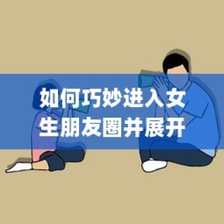如何巧妙进入女生朋友圈并展开愉快的聊天