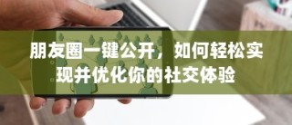 朋友圈一键公开，如何轻松实现并优化你的社交体验