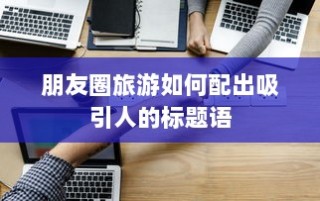 朋友圈旅游如何配出吸引人的标题语
