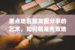 重点地区朋友圈分享的艺术，如何精准有效地发布内容