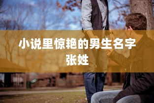 小说里惊艳的男生名字张姓  第1张 小说里惊艳的男生名字张姓  第1张