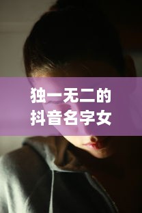 独一无二的抖音名字女生霸气 第1张 独一无二的抖音名字女生霸气 第1张