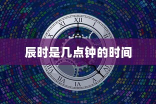 辰时是几点钟的时间  第1张 辰时是几点钟的时间  第1张