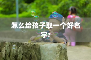 怎么给孩子取一个好名字?  第1张