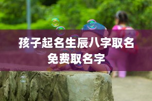 孩子起名生辰八字取名免费取名字  第1张 孩子起名生辰八字取名免费取名字  第1张