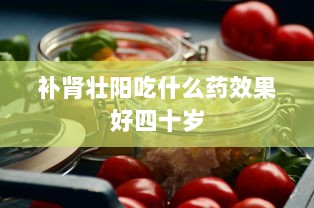 补肾壮阳吃什么药效果好四十岁 第1张 补肾壮阳吃什么药效果好四十岁 第1张