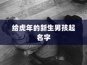 给虎年的新生男孩起名字  第1张 给虎年的新生男孩起名字  第1张