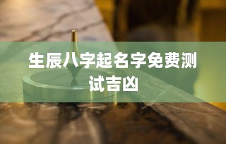 生辰八字起名字免费测试吉凶  第1张 生辰八字起名字免费测试吉凶  第1张