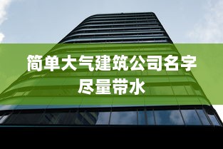 简单大气建筑公司名字尽量带水
