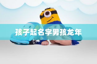 孩子起名字男孩龙年  第1张 孩子起名字男孩龙年  第1张