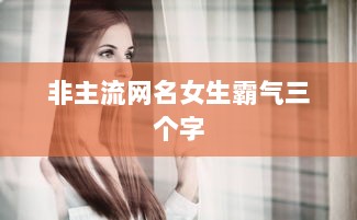非主流网名女生霸气三个字  第1张 非主流网名女生霸气三个字  第1张