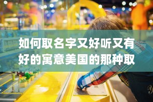 如何取名字又好听又有好的寓意美国的那种取名方式  第1张