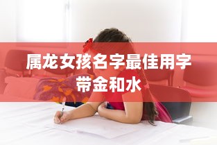 属龙女孩名字最佳用字带金和水  第1张 属龙女孩名字最佳用字带金和水  第1张