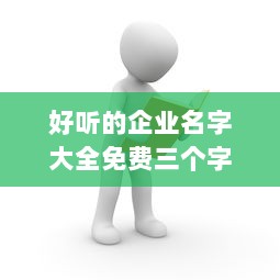 好听的企业名字大全免费三个字  第1张 好听的企业名字大全免费三个字  第1张