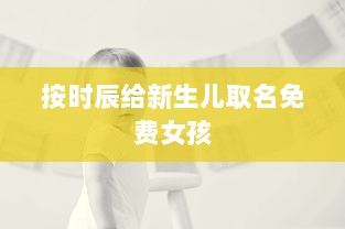 按时辰给新生儿取名免费女孩  第1张 按时辰给新生儿取名免费女孩  第1张
