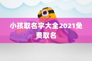 小孩取名字大全2021免费取名  第1张 小孩取名字大全2021免费取名  第1张