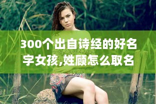 300个出自诗经的好名字女孩,姓顾怎么取名