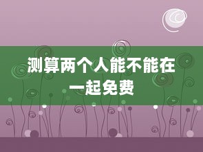 测算两个人能不能在一起免费  第1张 测算两个人能不能在一起免费  第1张