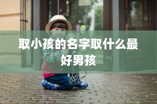 取小孩的名字取什么最好男孩  第1张 取小孩的名字取什么最好男孩  第1张