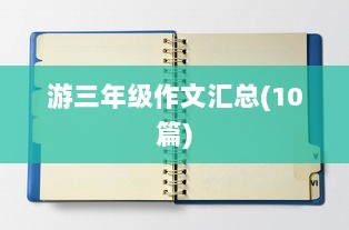 游三年级作文汇总(10篇)  第1张 游三年级作文汇总(10篇)  第1张
