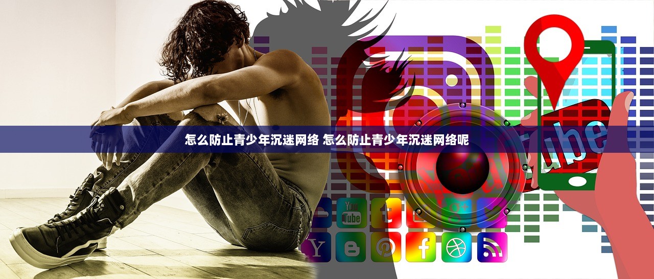 怎么防止青少年沉迷网络 怎么防止青少年沉迷网络呢 第1张 怎么防止青少年沉迷网络 怎么防止青少年沉迷网络呢 第1张