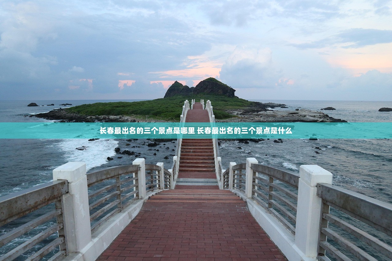 长春最出名的三个景点是哪里 长春最出名的三个景点是什么