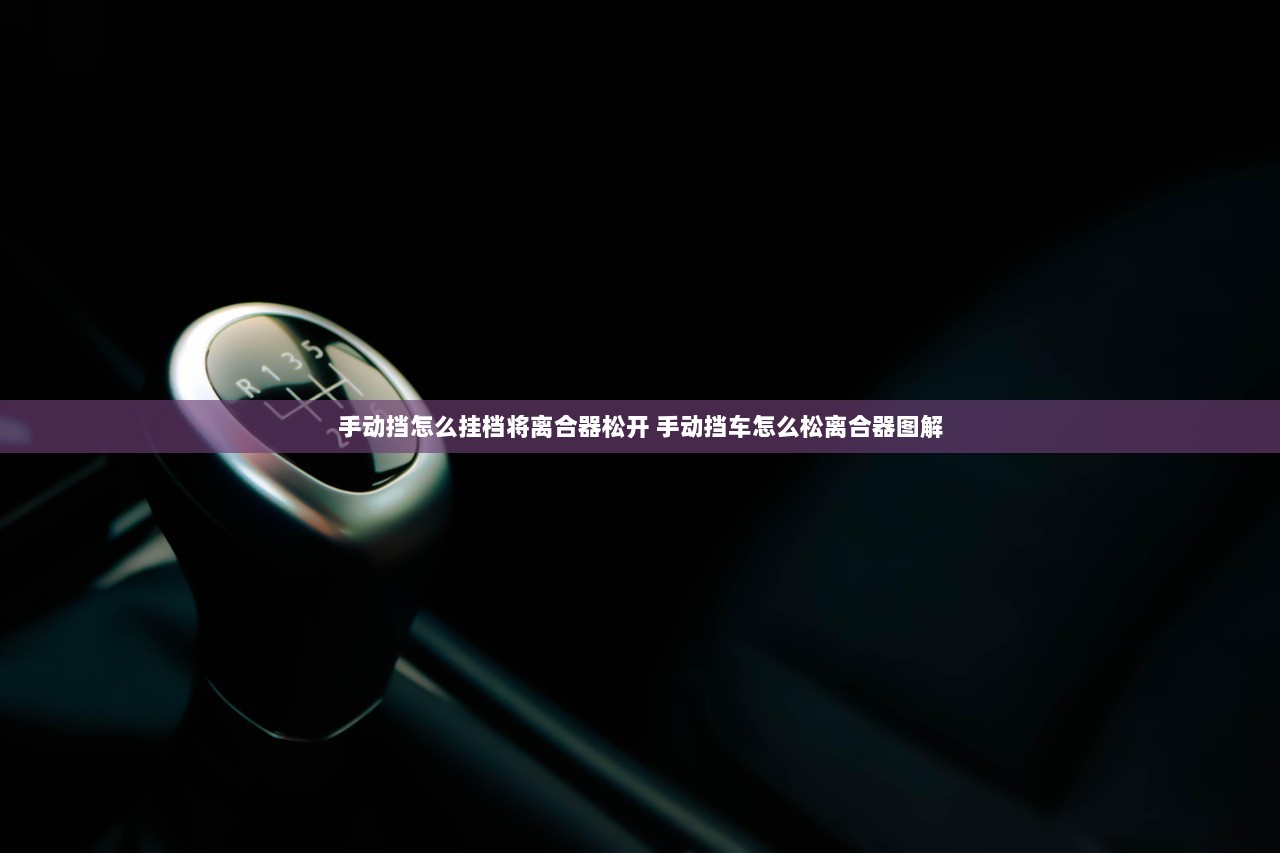 手动挡怎么挂档将离合器松开 手动挡车怎么松离合器图解  第1张