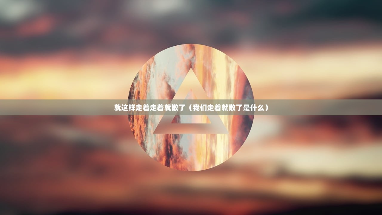 就这样走着走着就散了（我们走着就散了是什么）