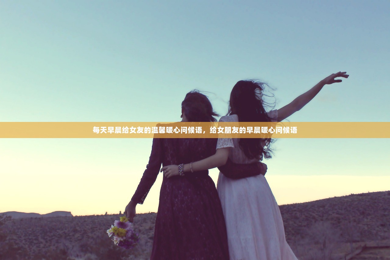 每天早晨给女友的温馨暖心问候语，给女朋友的早晨暖心问候语