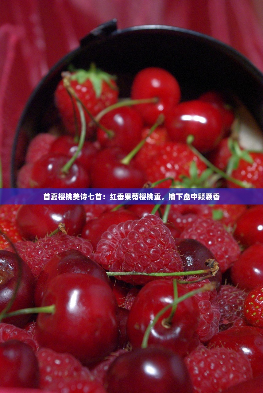 首夏樱桃美诗七首：红垂果蒂樱桃重，摘下盘中颗颗香