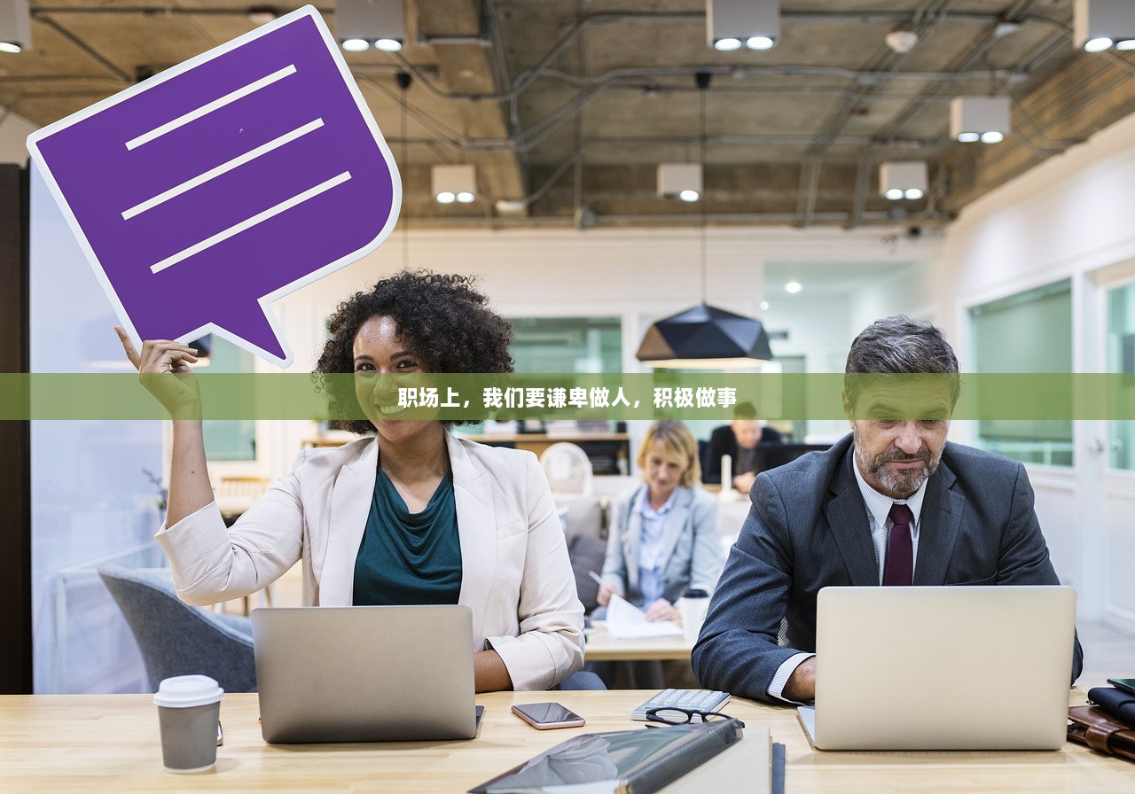 职场上，我们要谦卑做人，积极做事
