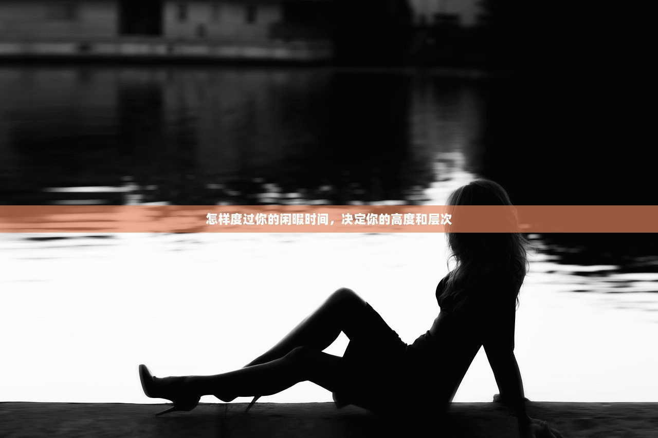 怎样度过你的闲暇时间，决定你的高度和层次