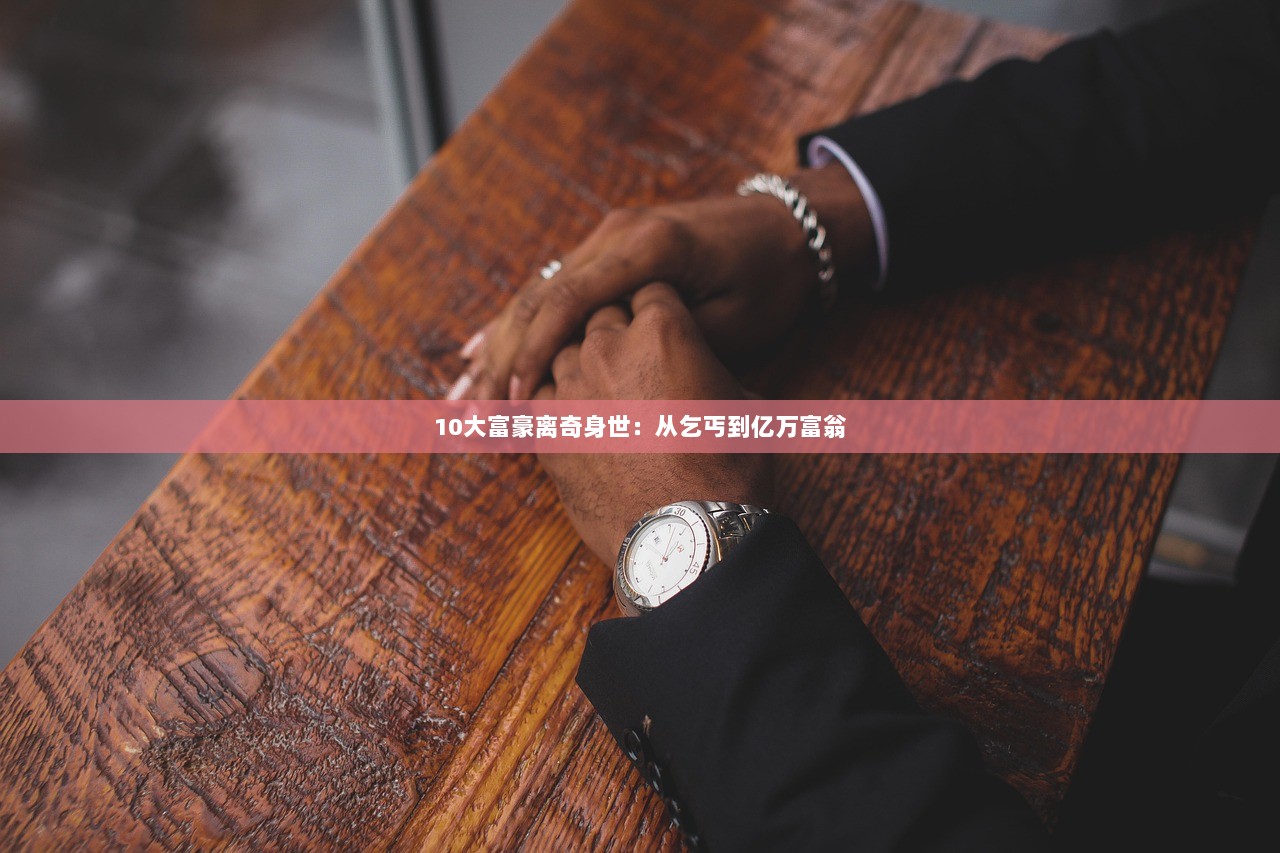 10大富豪离奇身世：从乞丐到亿万富翁