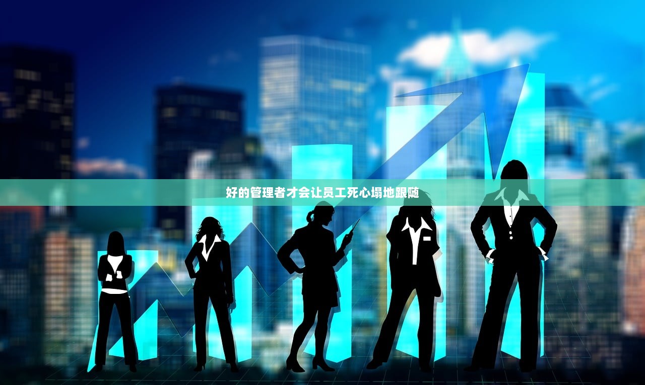 好的管理者才会让员工死心塌地跟随